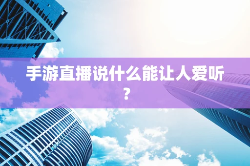 手游直播说什么能让人爱听？