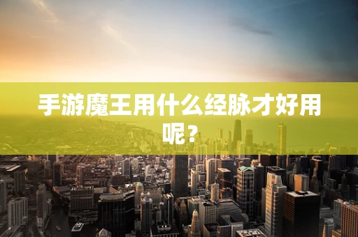 手游魔王用什么经脉才好用呢？