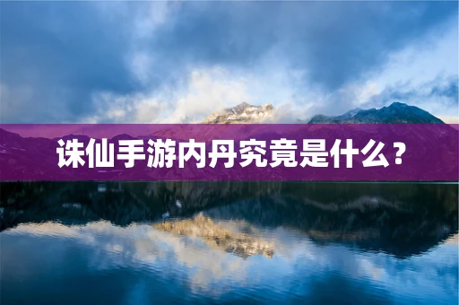诛仙手游内丹究竟是什么？