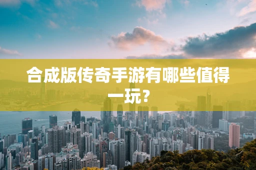 合成版传奇手游有哪些值得一玩？