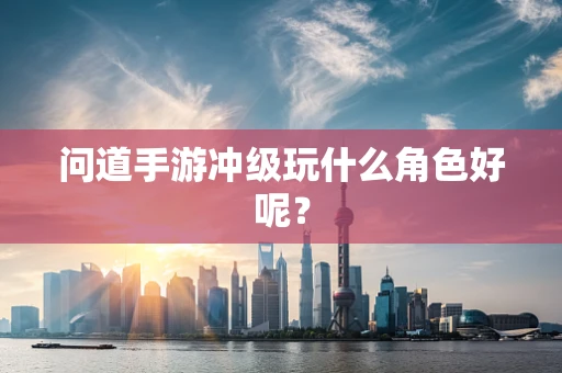 问道手游冲级玩什么角色好呢？