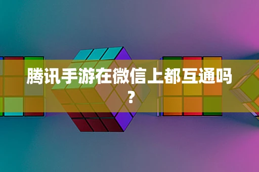 腾讯手游在微信上都互通吗？