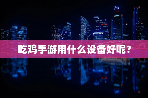 吃鸡手游用什么设备好呢？