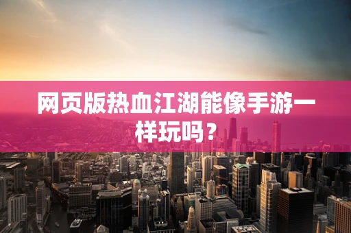 网页版热血江湖能像手游一样玩吗？