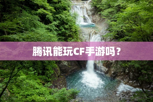 腾讯能玩CF手游吗？