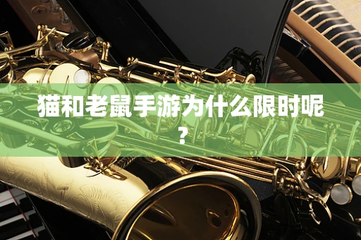 猫和老鼠手游为什么限时呢？
