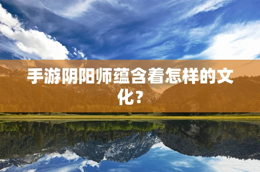 手游阴阳师蕴含着怎样的文化？