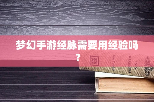 梦幻手游经脉需要用经验吗？