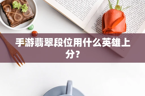 手游翡翠段位用什么英雄上分？