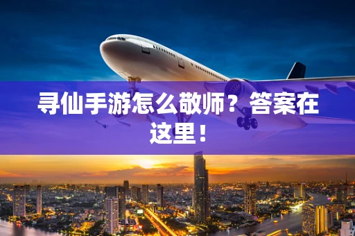 寻仙手游怎么敬师？答案在这里！