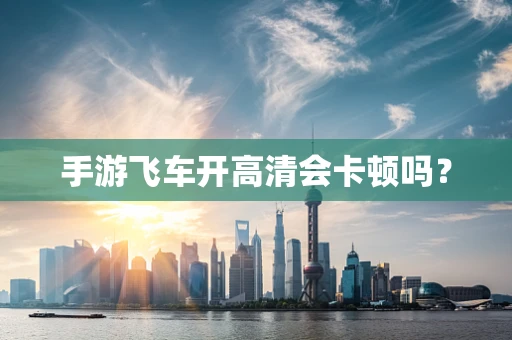 手游飞车开高清会卡顿吗？