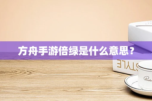 方舟手游倍绿是什么意思？