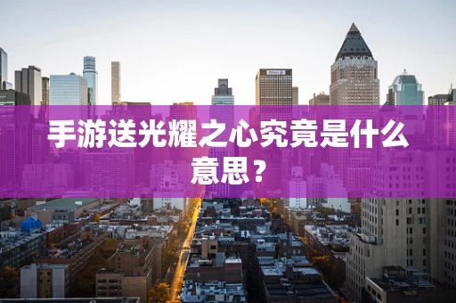 手游送光耀之心究竟是什么意思？