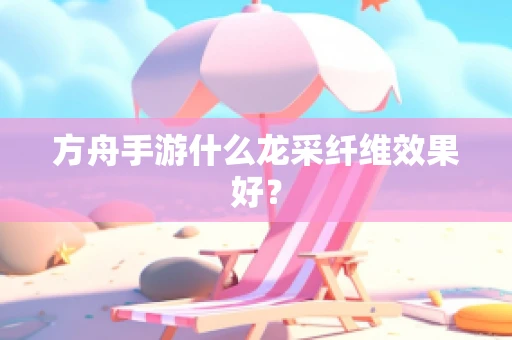 方舟手游什么龙采纤维效果好？