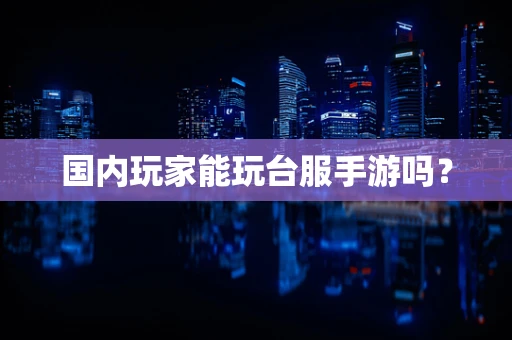 国内玩家能玩台服手游吗？