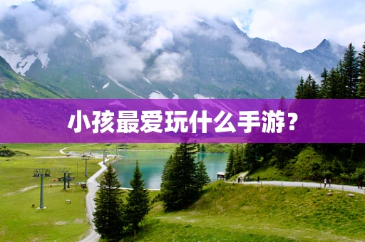 小孩最爱玩什么手游？