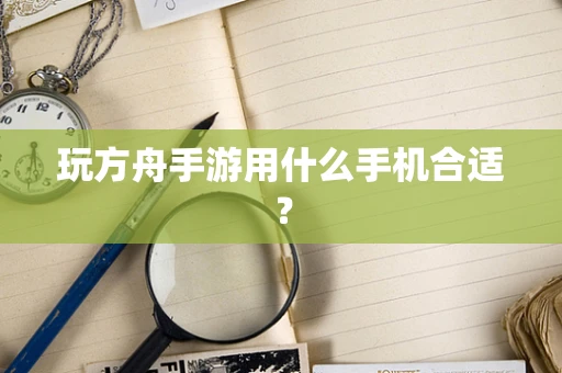 玩方舟手游用什么手机合适？