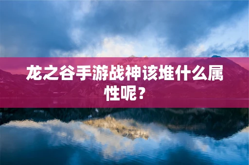 龙之谷手游战神该堆什么属性呢？