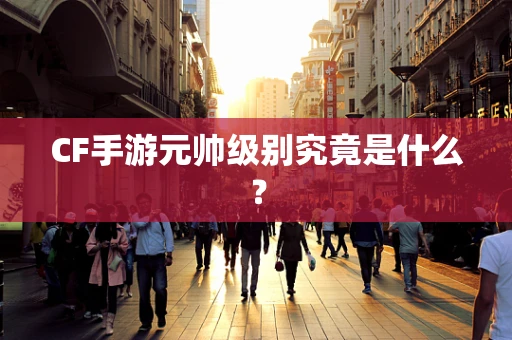 CF手游元帅级别究竟是什么？