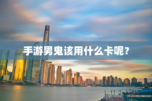 手游男鬼该用什么卡呢？