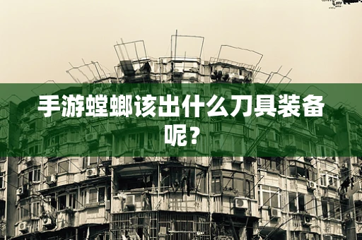 手游螳螂该出什么刀具装备呢？