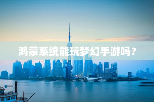 鸿蒙系统能玩梦幻手游吗？