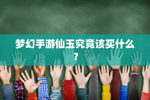 梦幻手游仙玉究竟该买什么？