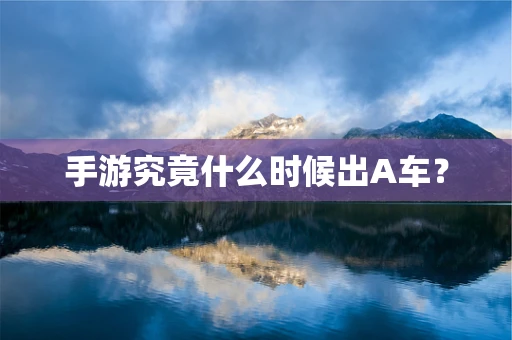 手游究竟什么时候出A车？