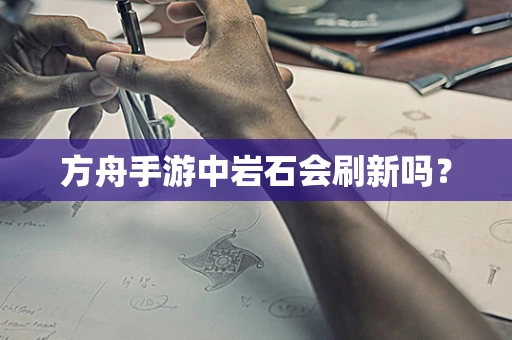 方舟手游中岩石会刷新吗？
