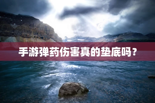 手游弹药伤害真的垫底吗？