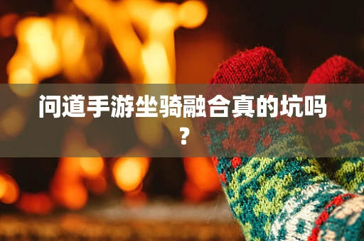 问道手游坐骑融合真的坑吗？