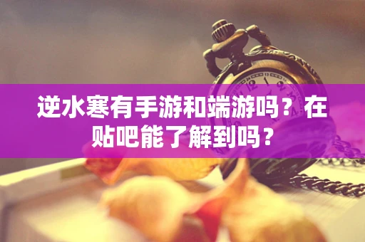 逆水寒有手游和端游吗？在贴吧能了解到吗？