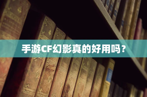 手游CF幻影真的好用吗？