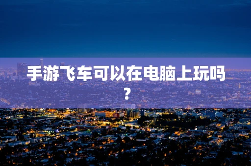 手游飞车可以在电脑上玩吗？