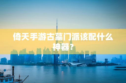 倚天手游古墓门派该配什么神器？
