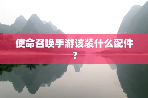 使命召唤手游该装什么配件？