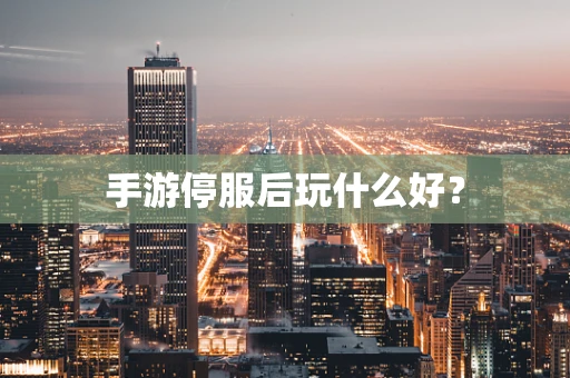 手游停服后玩什么好？