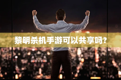 黎明杀机手游可以共享吗？