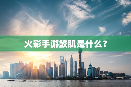 火影手游鲛肌是什么？