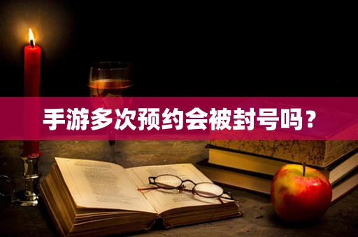 手游多次预约会被封号吗？