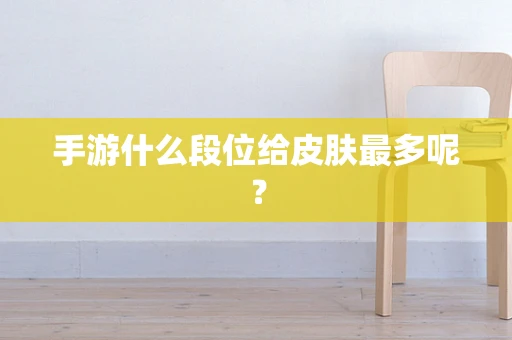 手游什么段位给皮肤最多呢？