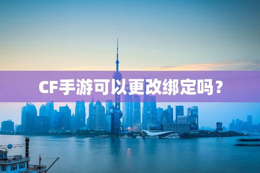 CF手游可以更改绑定吗？
