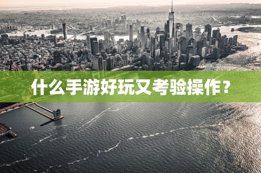 什么手游好玩又考验操作？