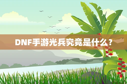 DNF手游光兵究竟是什么？