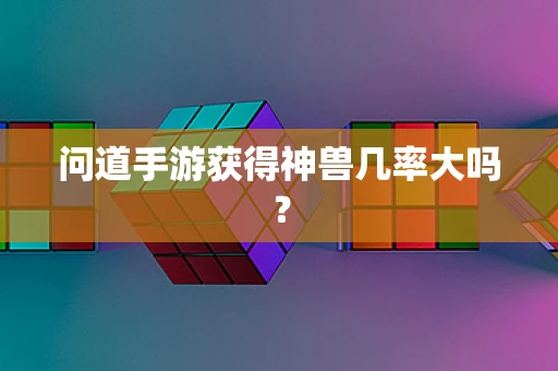 问道手游获得神兽几率大吗？
