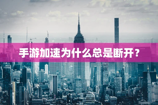 手游加速为什么总是断开？