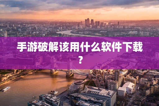 手游破解该用什么软件下载？