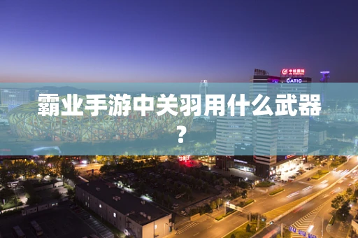 霸业手游中关羽用什么武器？
