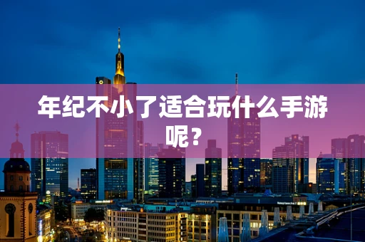 年纪不小了适合玩什么手游呢？