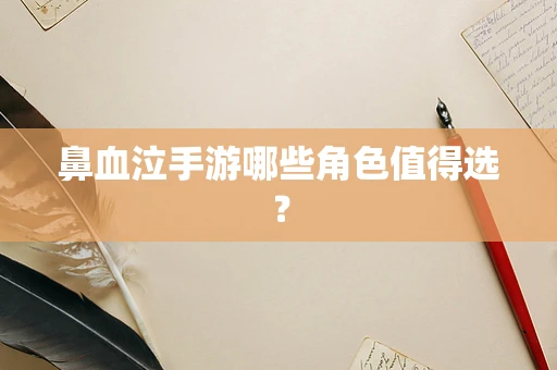 鼻血泣手游哪些角色值得选？